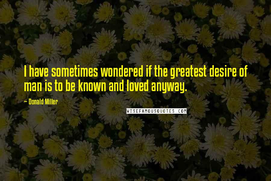 Donald Miller Quotes: I have sometimes wondered if the greatest desire of man is to be known and loved anyway.