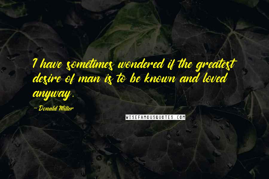 Donald Miller Quotes: I have sometimes wondered if the greatest desire of man is to be known and loved anyway.