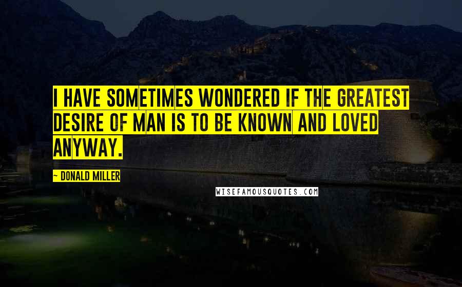 Donald Miller Quotes: I have sometimes wondered if the greatest desire of man is to be known and loved anyway.