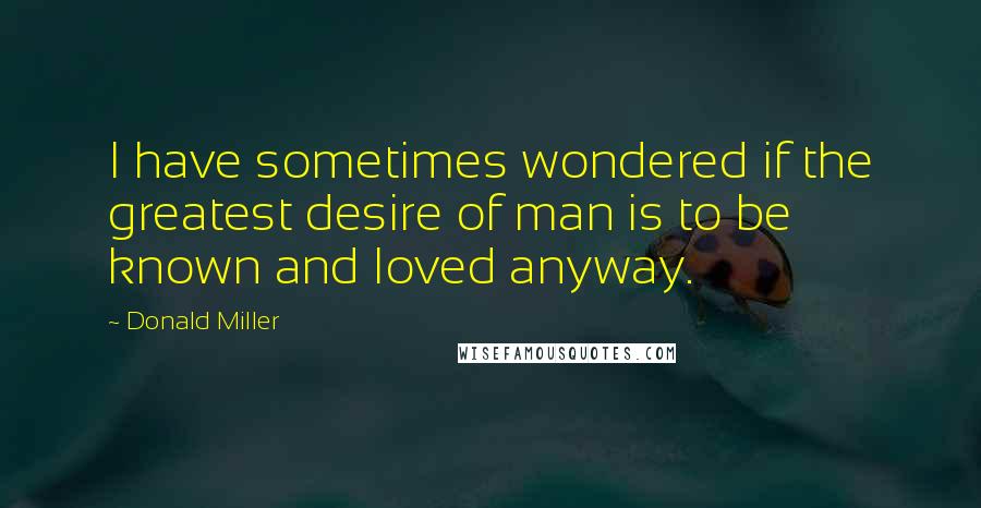 Donald Miller Quotes: I have sometimes wondered if the greatest desire of man is to be known and loved anyway.
