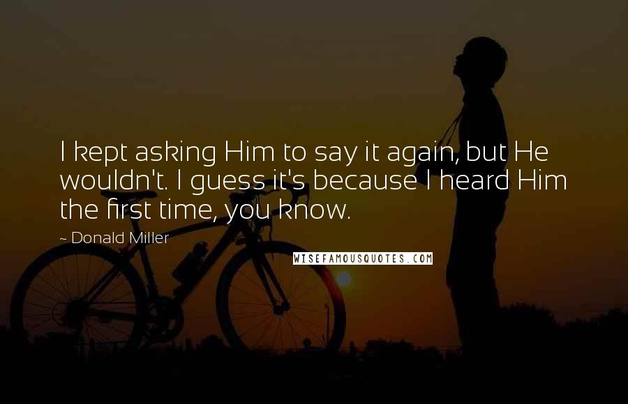 Donald Miller Quotes: I kept asking Him to say it again, but He wouldn't. I guess it's because I heard Him the first time, you know.