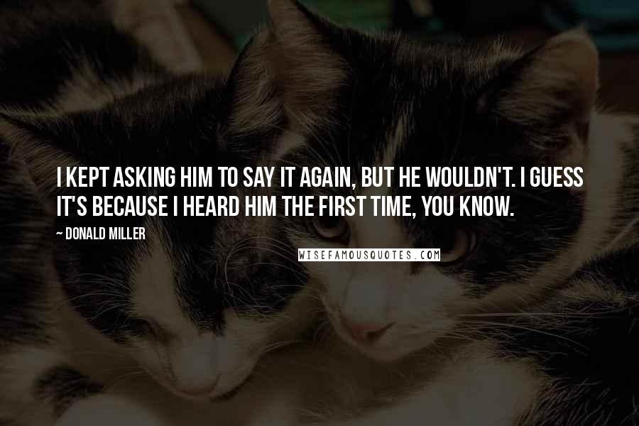 Donald Miller Quotes: I kept asking Him to say it again, but He wouldn't. I guess it's because I heard Him the first time, you know.