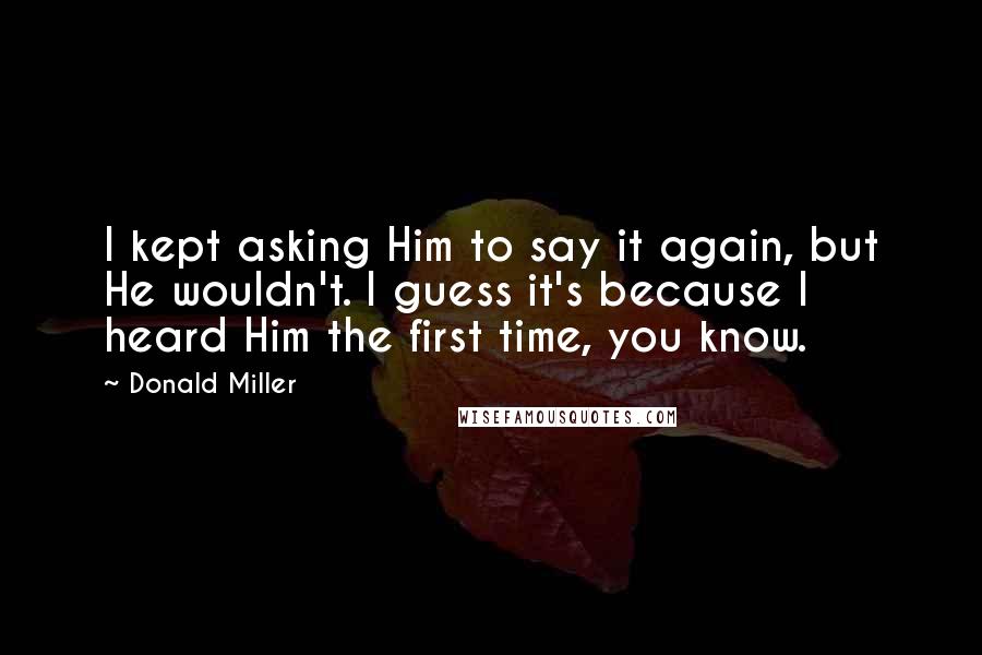 Donald Miller Quotes: I kept asking Him to say it again, but He wouldn't. I guess it's because I heard Him the first time, you know.