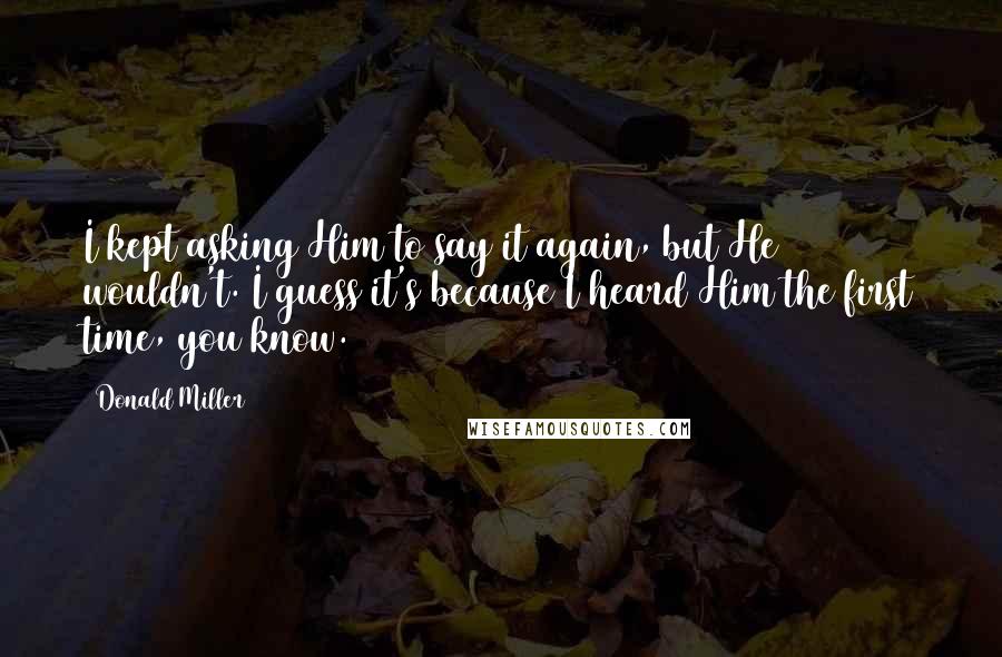 Donald Miller Quotes: I kept asking Him to say it again, but He wouldn't. I guess it's because I heard Him the first time, you know.