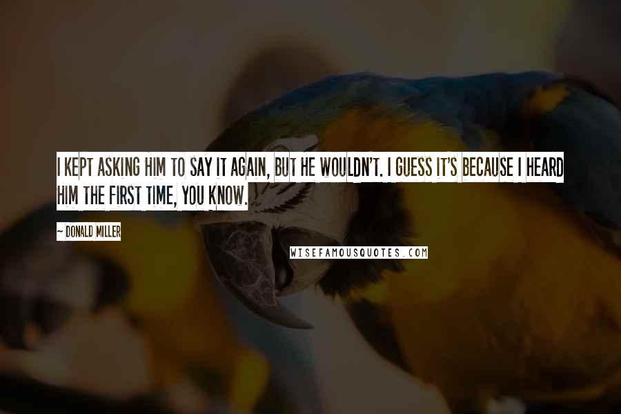 Donald Miller Quotes: I kept asking Him to say it again, but He wouldn't. I guess it's because I heard Him the first time, you know.