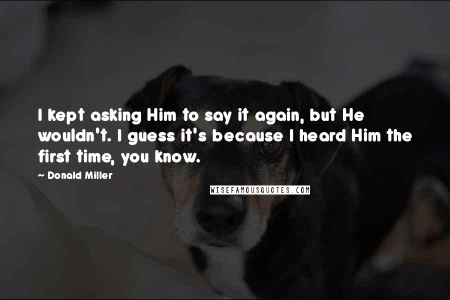 Donald Miller Quotes: I kept asking Him to say it again, but He wouldn't. I guess it's because I heard Him the first time, you know.