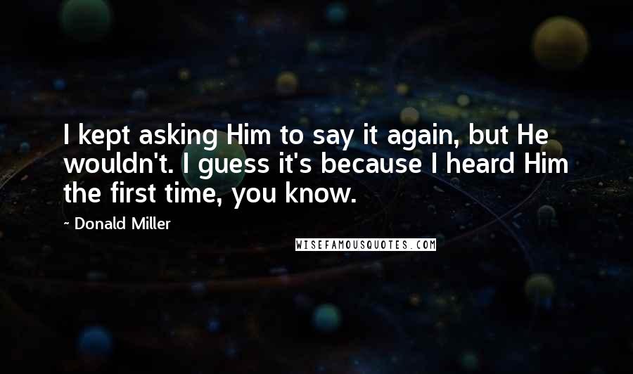 Donald Miller Quotes: I kept asking Him to say it again, but He wouldn't. I guess it's because I heard Him the first time, you know.