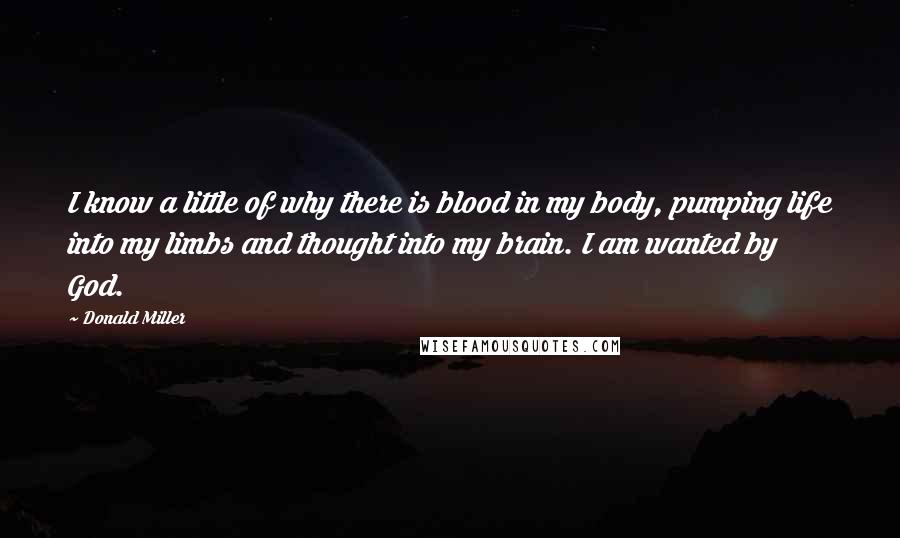 Donald Miller Quotes: I know a little of why there is blood in my body, pumping life into my limbs and thought into my brain. I am wanted by God.