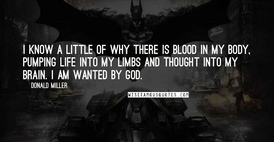 Donald Miller Quotes: I know a little of why there is blood in my body, pumping life into my limbs and thought into my brain. I am wanted by God.