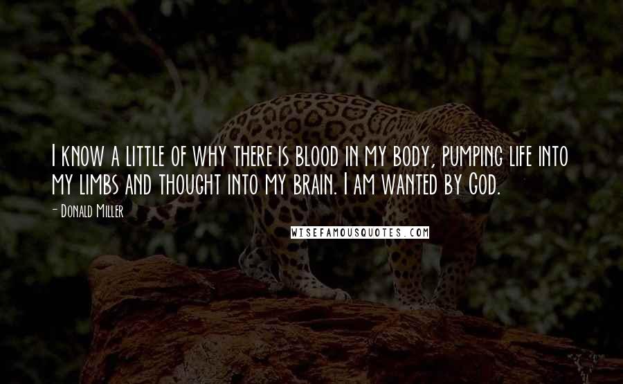 Donald Miller Quotes: I know a little of why there is blood in my body, pumping life into my limbs and thought into my brain. I am wanted by God.