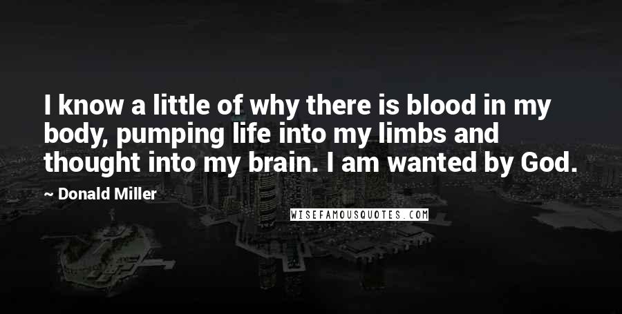 Donald Miller Quotes: I know a little of why there is blood in my body, pumping life into my limbs and thought into my brain. I am wanted by God.