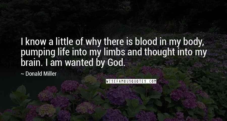 Donald Miller Quotes: I know a little of why there is blood in my body, pumping life into my limbs and thought into my brain. I am wanted by God.