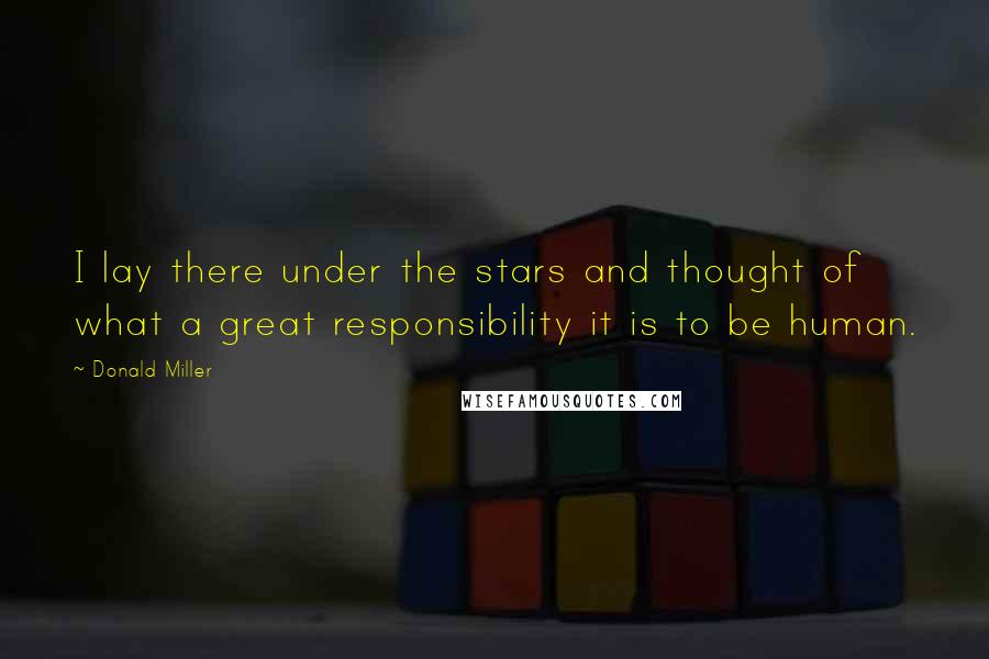 Donald Miller Quotes: I lay there under the stars and thought of what a great responsibility it is to be human.