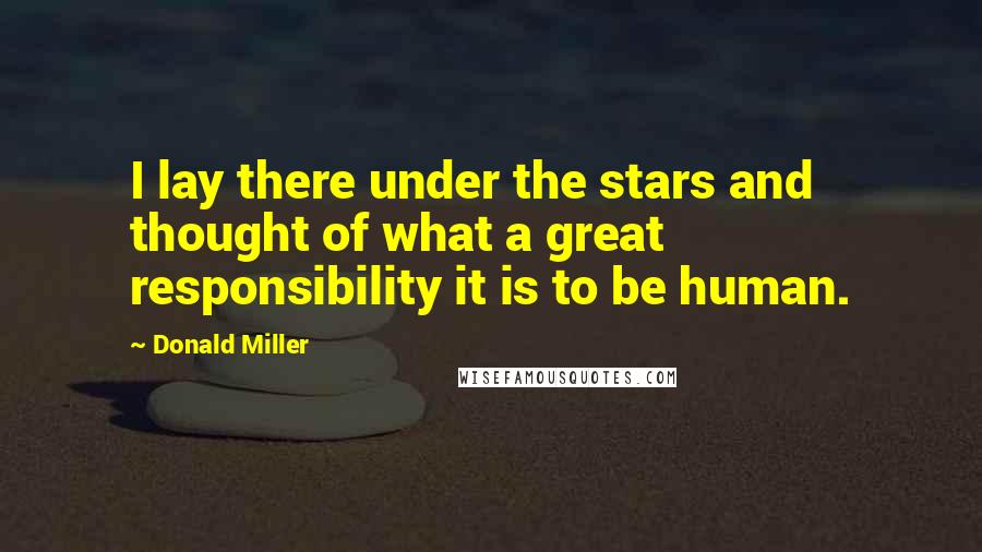 Donald Miller Quotes: I lay there under the stars and thought of what a great responsibility it is to be human.