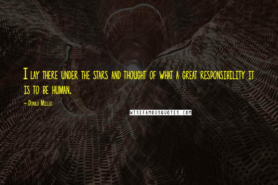 Donald Miller Quotes: I lay there under the stars and thought of what a great responsibility it is to be human.