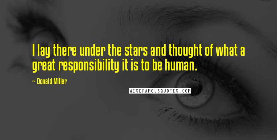 Donald Miller Quotes: I lay there under the stars and thought of what a great responsibility it is to be human.