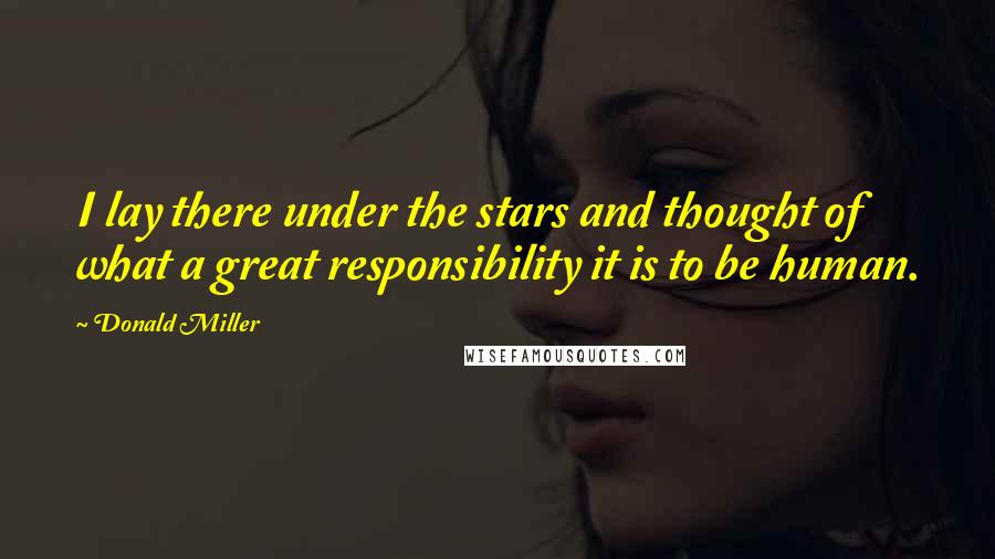 Donald Miller Quotes: I lay there under the stars and thought of what a great responsibility it is to be human.