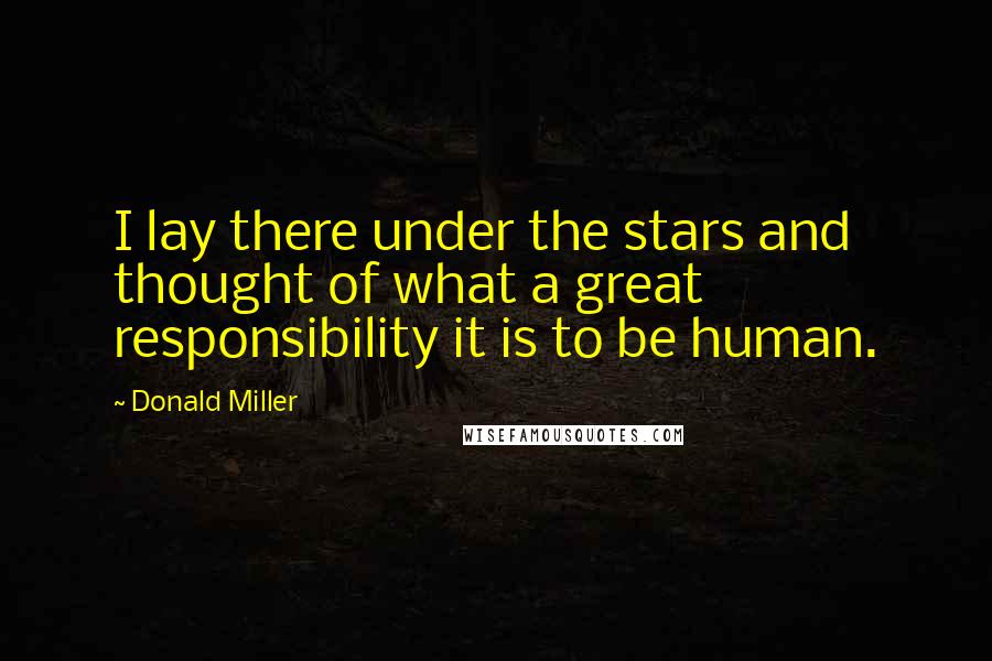 Donald Miller Quotes: I lay there under the stars and thought of what a great responsibility it is to be human.