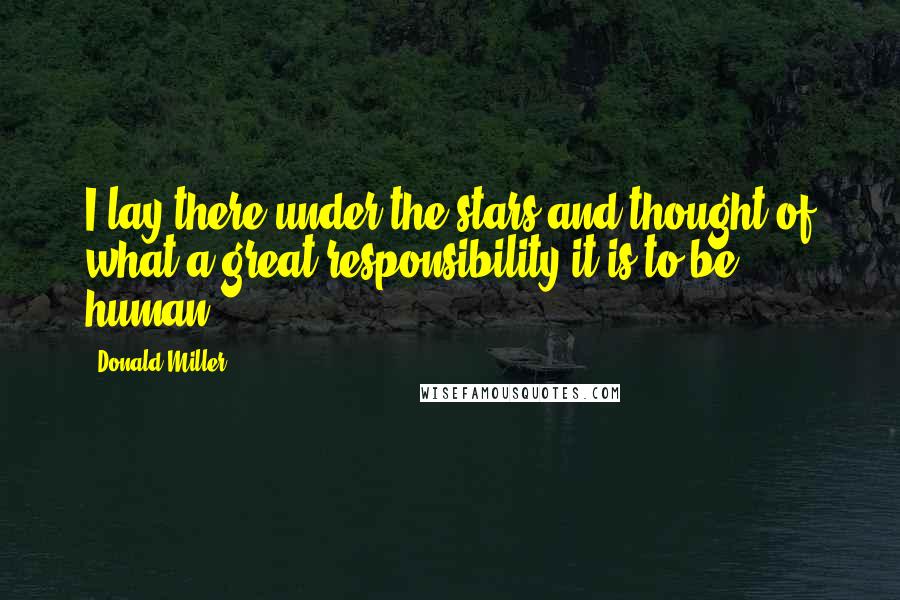 Donald Miller Quotes: I lay there under the stars and thought of what a great responsibility it is to be human.