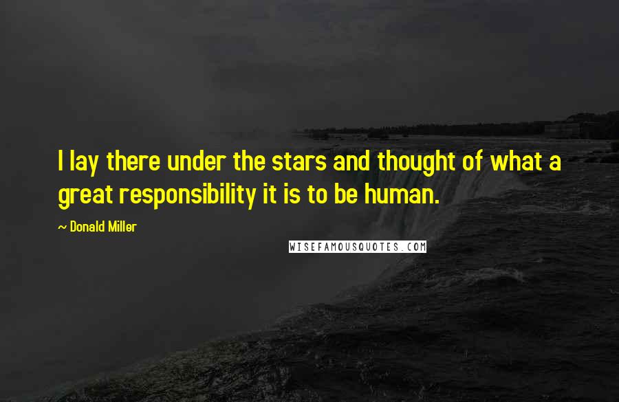 Donald Miller Quotes: I lay there under the stars and thought of what a great responsibility it is to be human.