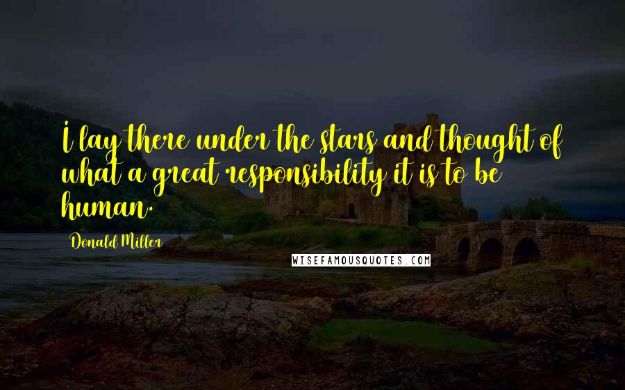 Donald Miller Quotes: I lay there under the stars and thought of what a great responsibility it is to be human.