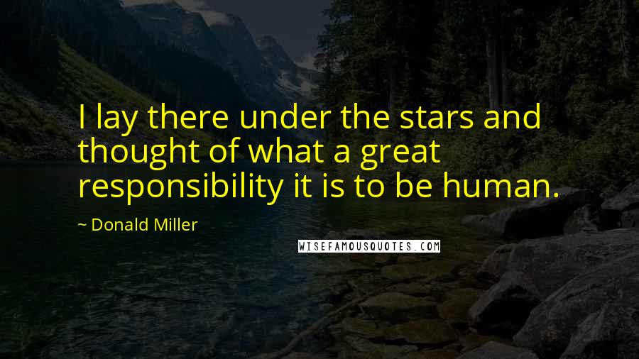 Donald Miller Quotes: I lay there under the stars and thought of what a great responsibility it is to be human.