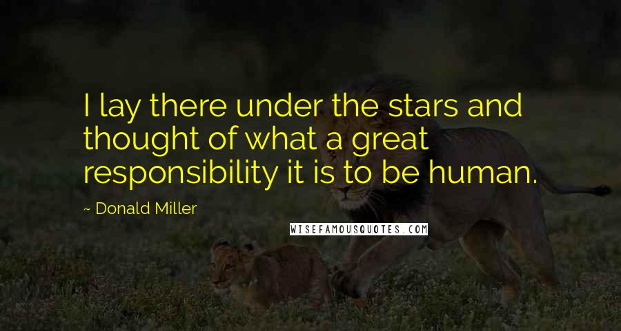 Donald Miller Quotes: I lay there under the stars and thought of what a great responsibility it is to be human.