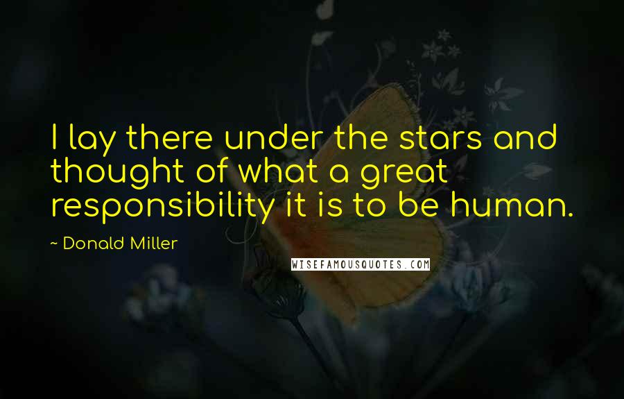 Donald Miller Quotes: I lay there under the stars and thought of what a great responsibility it is to be human.