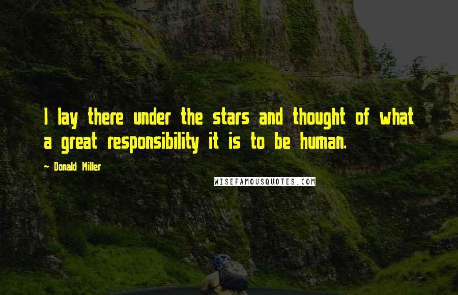 Donald Miller Quotes: I lay there under the stars and thought of what a great responsibility it is to be human.