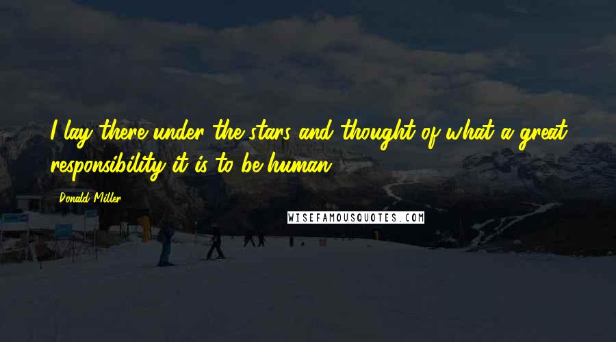 Donald Miller Quotes: I lay there under the stars and thought of what a great responsibility it is to be human.