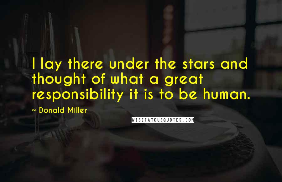 Donald Miller Quotes: I lay there under the stars and thought of what a great responsibility it is to be human.