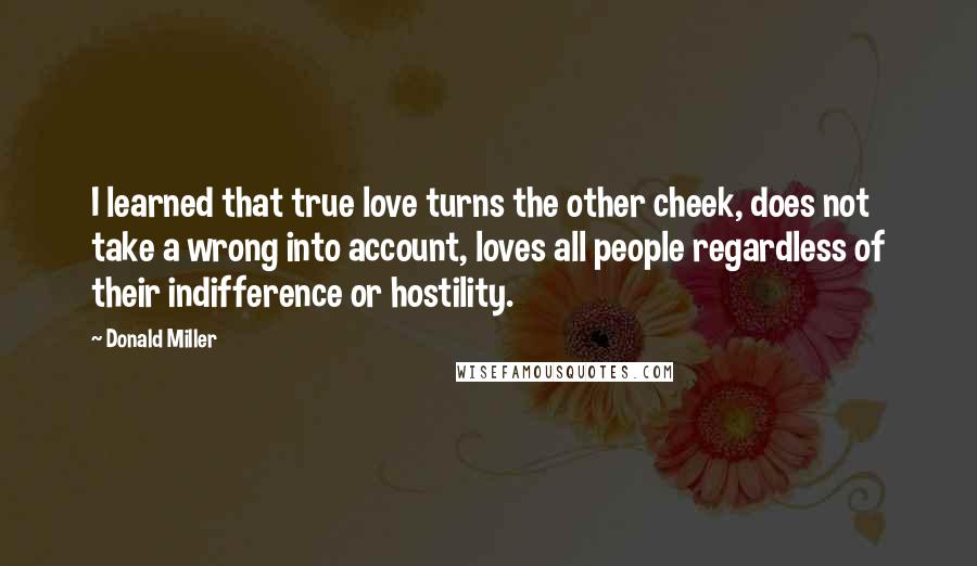 Donald Miller Quotes: I learned that true love turns the other cheek, does not take a wrong into account, loves all people regardless of their indifference or hostility.