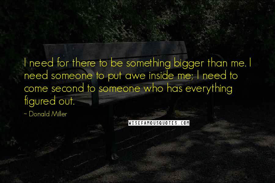 Donald Miller Quotes: I need for there to be something bigger than me. I need someone to put awe inside me; I need to come second to someone who has everything figured out.