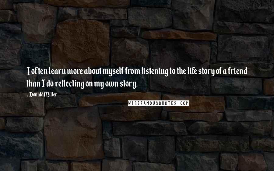 Donald Miller Quotes: I often learn more about myself from listening to the life story of a friend than I do reflecting on my own story.