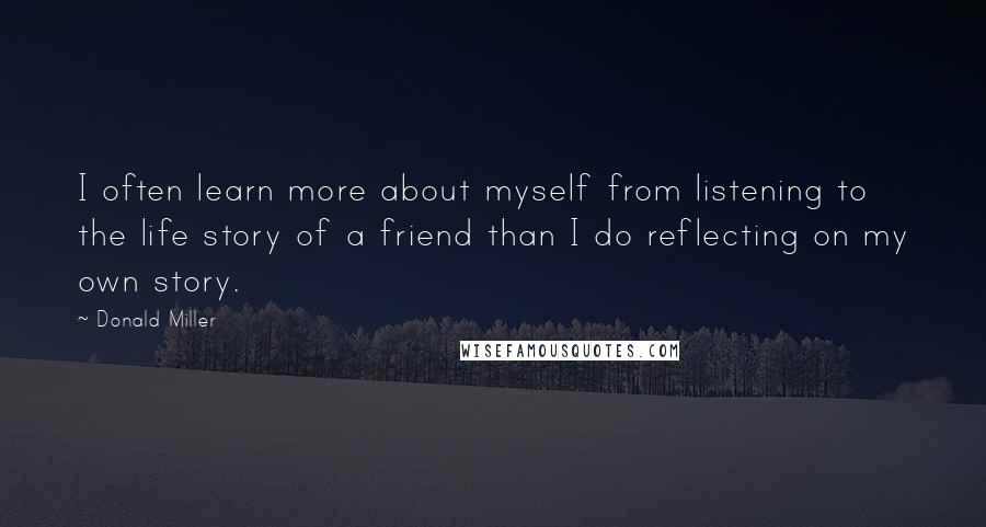 Donald Miller Quotes: I often learn more about myself from listening to the life story of a friend than I do reflecting on my own story.