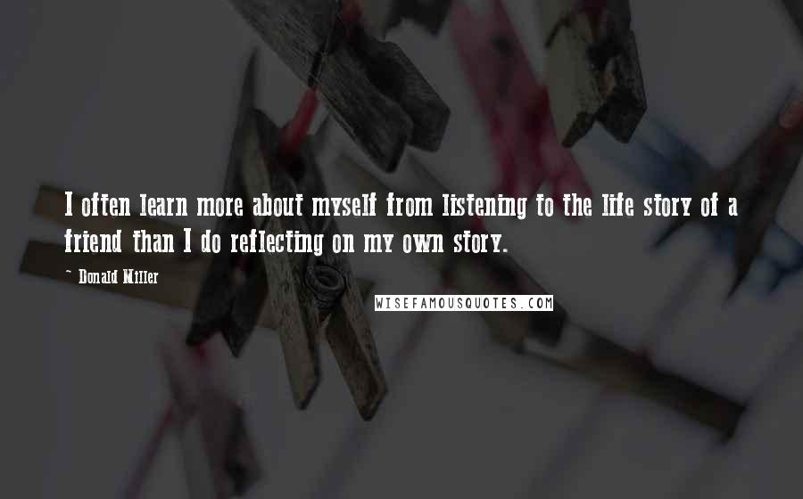 Donald Miller Quotes: I often learn more about myself from listening to the life story of a friend than I do reflecting on my own story.