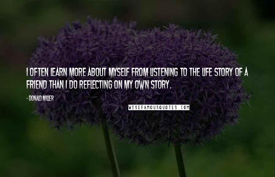 Donald Miller Quotes: I often learn more about myself from listening to the life story of a friend than I do reflecting on my own story.