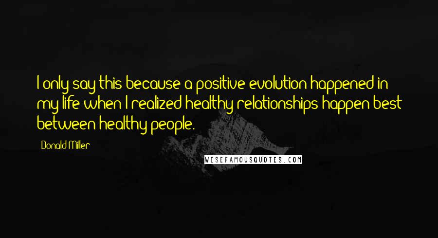 Donald Miller Quotes: I only say this because a positive evolution happened in my life when I realized healthy relationships happen best between healthy people.
