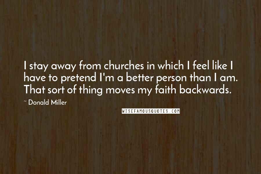 Donald Miller Quotes: I stay away from churches in which I feel like I have to pretend I'm a better person than I am. That sort of thing moves my faith backwards.