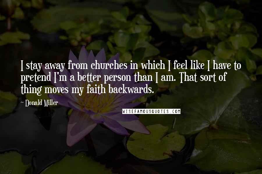 Donald Miller Quotes: I stay away from churches in which I feel like I have to pretend I'm a better person than I am. That sort of thing moves my faith backwards.