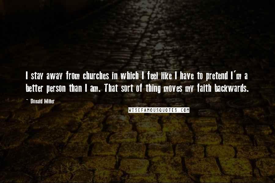 Donald Miller Quotes: I stay away from churches in which I feel like I have to pretend I'm a better person than I am. That sort of thing moves my faith backwards.