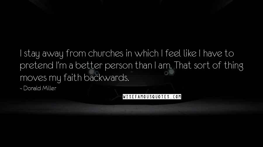 Donald Miller Quotes: I stay away from churches in which I feel like I have to pretend I'm a better person than I am. That sort of thing moves my faith backwards.