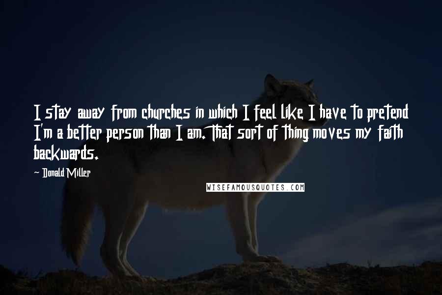 Donald Miller Quotes: I stay away from churches in which I feel like I have to pretend I'm a better person than I am. That sort of thing moves my faith backwards.