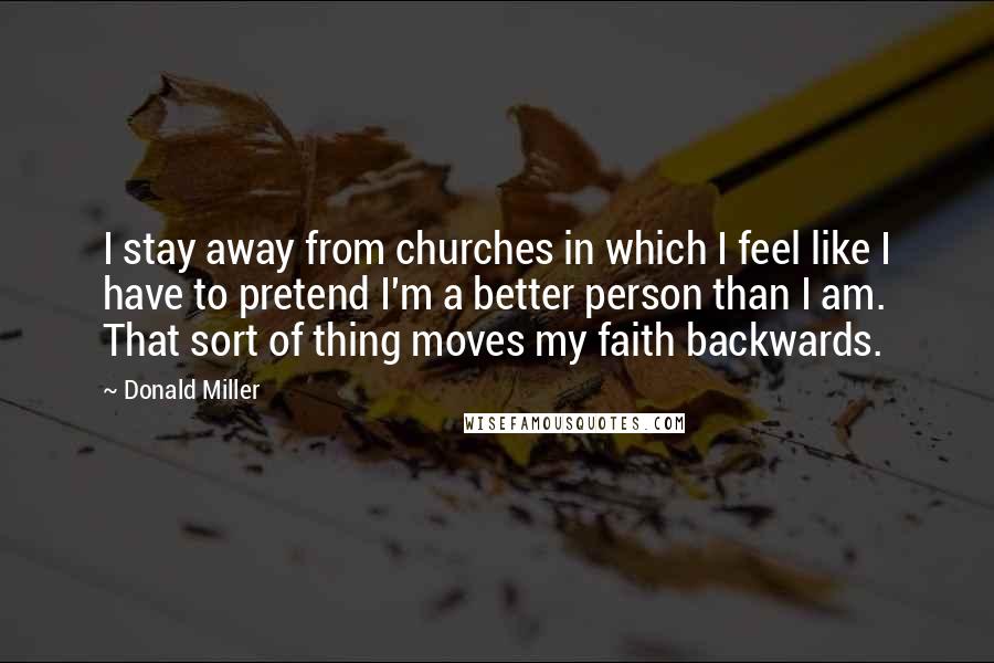 Donald Miller Quotes: I stay away from churches in which I feel like I have to pretend I'm a better person than I am. That sort of thing moves my faith backwards.