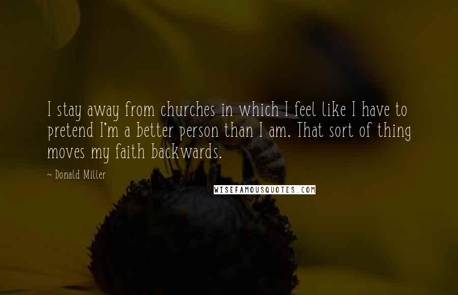 Donald Miller Quotes: I stay away from churches in which I feel like I have to pretend I'm a better person than I am. That sort of thing moves my faith backwards.