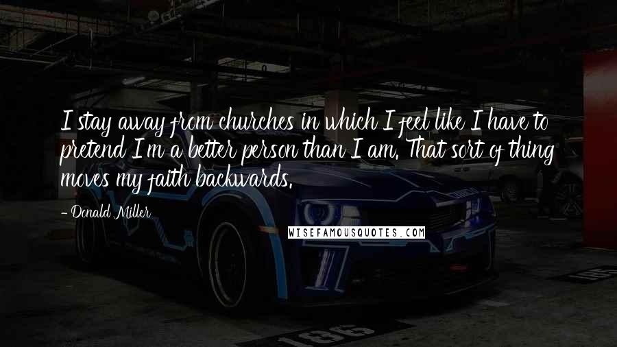 Donald Miller Quotes: I stay away from churches in which I feel like I have to pretend I'm a better person than I am. That sort of thing moves my faith backwards.