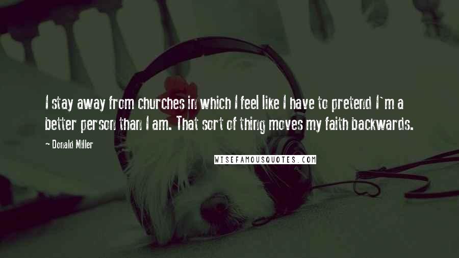 Donald Miller Quotes: I stay away from churches in which I feel like I have to pretend I'm a better person than I am. That sort of thing moves my faith backwards.