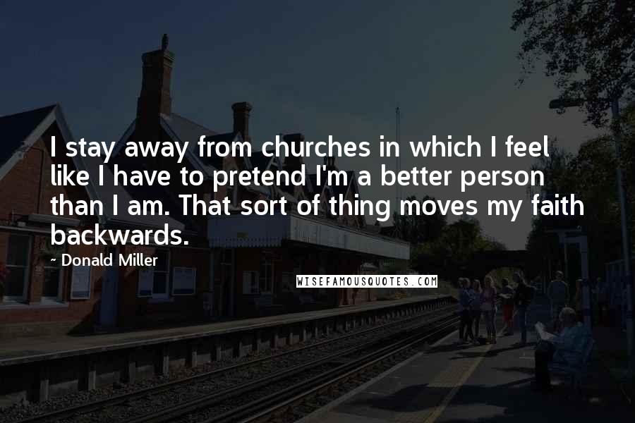 Donald Miller Quotes: I stay away from churches in which I feel like I have to pretend I'm a better person than I am. That sort of thing moves my faith backwards.