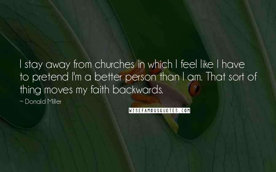 Donald Miller Quotes: I stay away from churches in which I feel like I have to pretend I'm a better person than I am. That sort of thing moves my faith backwards.