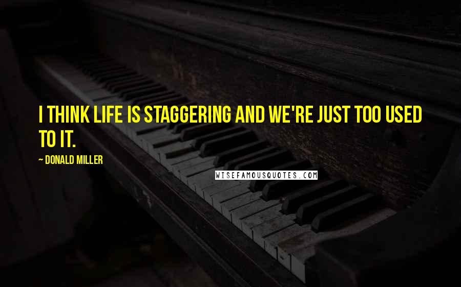 Donald Miller Quotes: I think life is staggering and we're just too used to it.